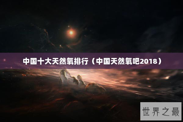 中国十大天然氧排行(中国天然氧吧2018) 中国十大天然氧排行(中国天然氧吧2018)