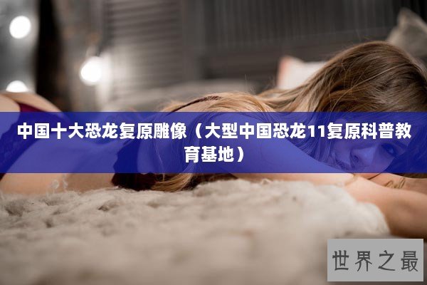 中国十大恐龙复原雕像（大型中国恐龙11复原科普教育基地）