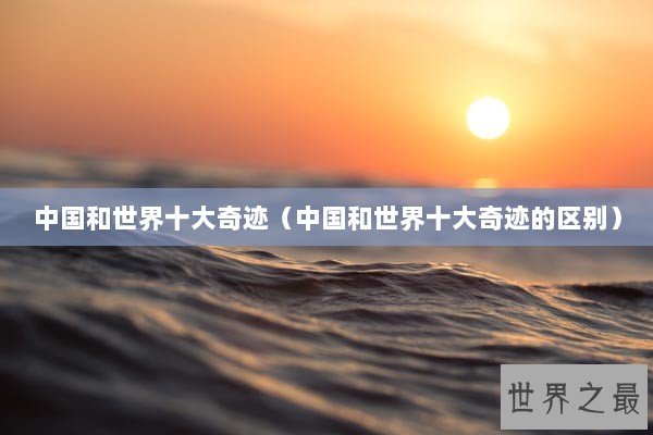 中国和世界十大奇迹（中国和世界十大奇迹的区别）