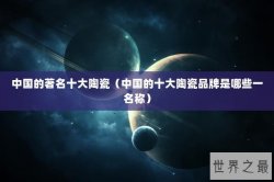 中国的著名十大陶瓷（中国的十大陶瓷品牌是哪些一名称）