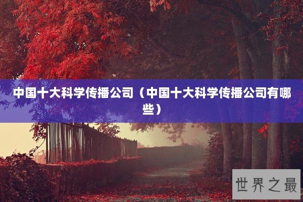 中国十大科学传播公司（中国十大科学传播公司有哪些）