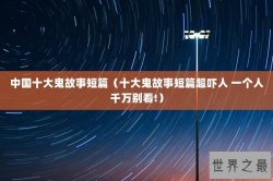 中国十大鬼故事短篇（十大鬼故事短篇超吓人 一个人千万别看!）