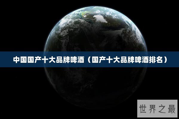 中国国产十大品牌啤酒（国产十大品牌啤酒排名）