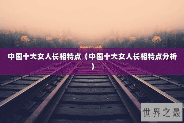 中国十大女人长相特点（中国十大女人长相特点分析）
