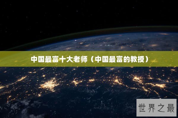 中国最富十大老师（中国最富的教授）