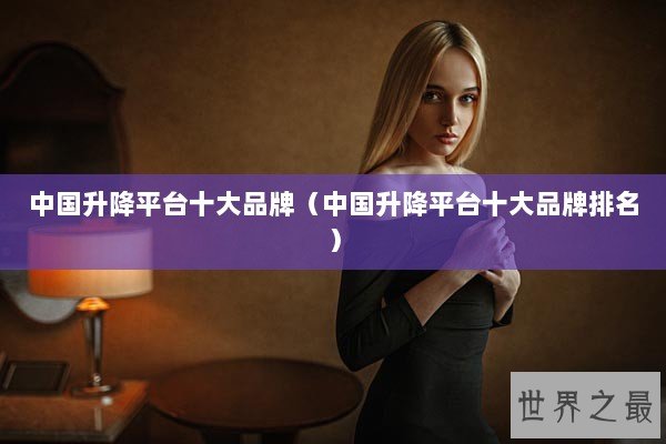 中国升降平台十大品牌（中国升降平台十大品牌排名）