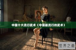 中国十大流行武术（中国最流行的武术）