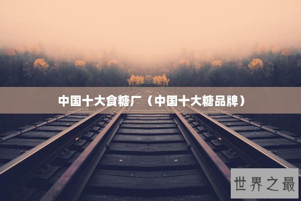 中国十大食糖厂（中国十大糖品牌）