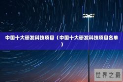 中国十大研发科技项目（中国十大研发科技项目名单）