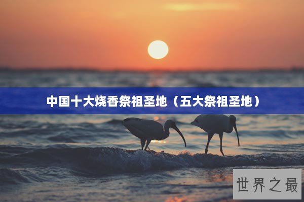 中国十大烧香祭祖圣地（五大祭祖圣地）