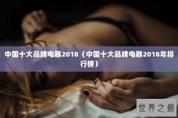 中国十大品牌电器2018（中国十大品牌电器2018年排行榜）