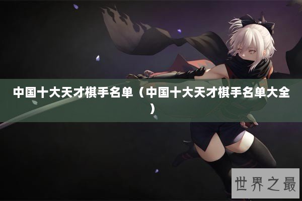 中国十大天才棋手名单（中国十大天才棋手名单大全）