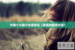 中国十大稀少珍宝排名（我国的稀世珍宝）