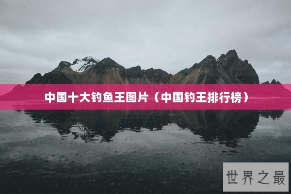 中国十大钓鱼王图片（中国钓王排行榜）