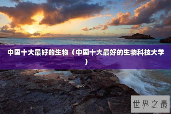 中国十大最好的生物（中国十大最好的生物科技大学）