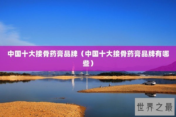 中国十大接骨药膏品牌（中国十大接骨药膏品牌有哪些）