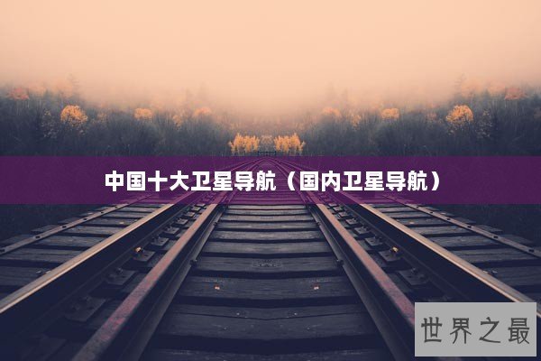 中国十大卫星导航（国内卫星导航）