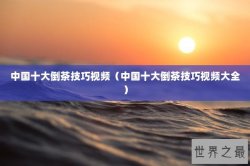 中国十大倒茶技巧视频（中国十大倒茶技巧视频大全）