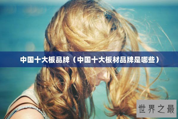 中国十大板品牌(中国十大板材品牌是哪些) 中国十大板品牌(中国十大板材品牌是哪些)