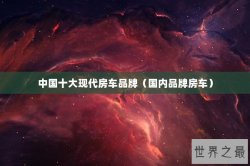 中国十大现代房车品牌（国内品牌房车）