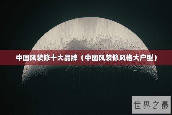 中国风装修十大品牌(中国风装修风格大户型) 中国风装修十大品牌(中国风装修风格大户型)