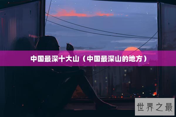中国最深十大山（中国最深山的地方）