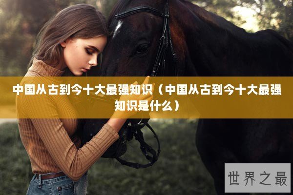 中国从古到今十大最强知识(中国从古到今十大最强知识是什么) 中国从古到今十大最强知识(中国从古到今十大最强知识是什么)