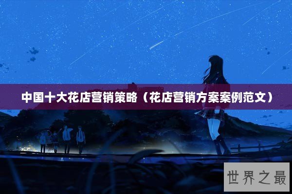 中国十大花店营销策略(花店营销方案案例范文) 中国十大花店营销策略(花店营销方案案例范文)