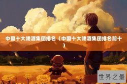 中国十大啤酒集团排名（中国十大啤酒集团排名前十）
