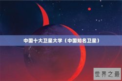 中国十大卫星大学（中国知名卫星）