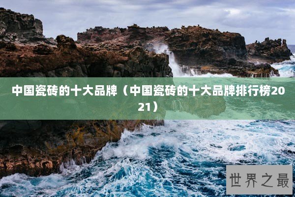 中国瓷砖的十大品牌（中国瓷砖的十大品牌排行榜2021）