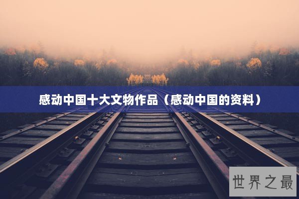 感动中国十大文物作品(感动中国的资料) 感动中国十大文物作品(感动中国的资料)