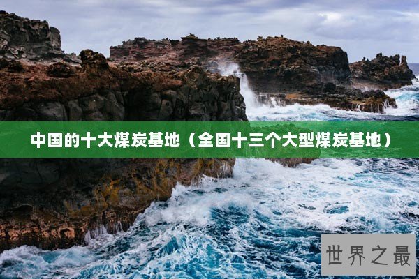 中国的十大煤炭基地（全国十三个大型煤炭基地）