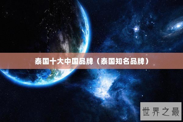泰国十大中国品牌（泰国知名品牌）