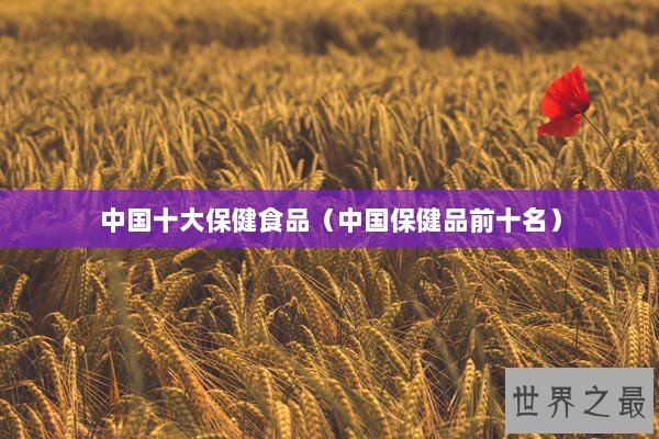 中国十大保健食品（中国保健品前十名）