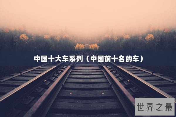中国十大车系列（中国前十名的车）