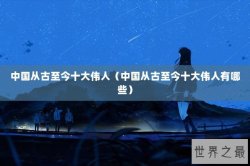 中国从古至今十大伟人（中国从古至今十大伟人有哪些）
