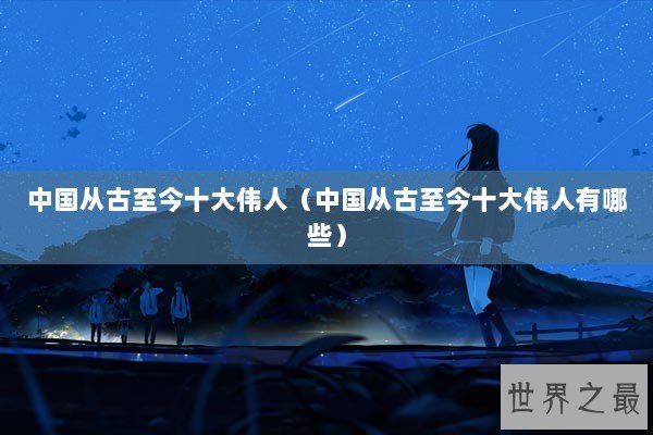 中国从古至今十大伟人（中国从古至今十大伟人有哪些）