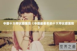 中国十大甲状腺医院（中国最著名的十大甲状腺医院）
