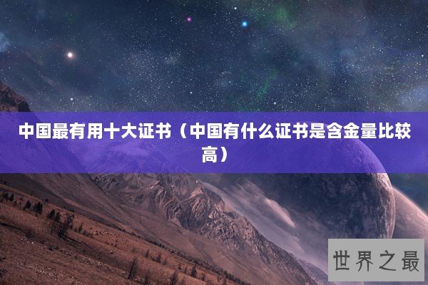 中国最有用十大证书（中国有什么证书是含金量比较高）