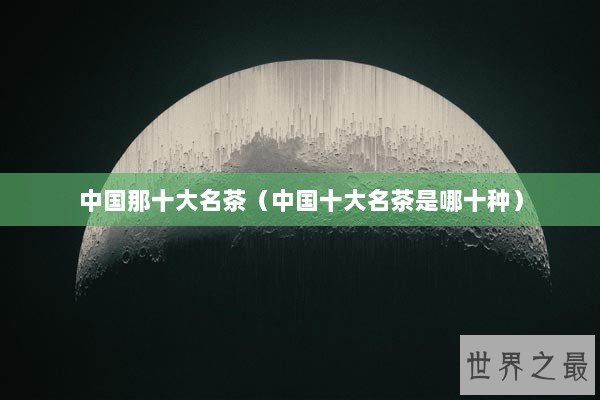 中国那十大名茶（中国十大名茶是哪十种）