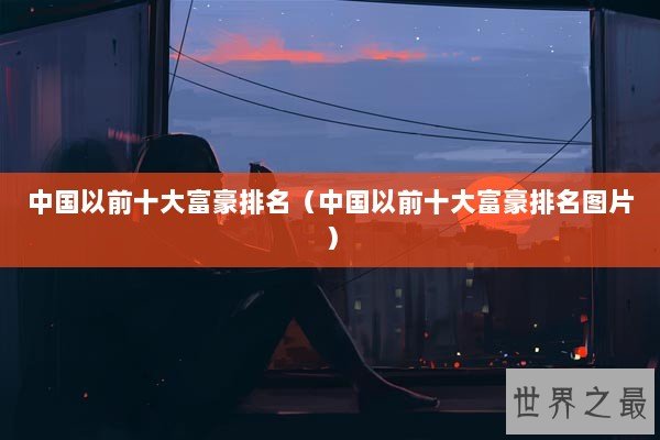 中国以前十大富豪排名（中国以前十大富豪排名图片）