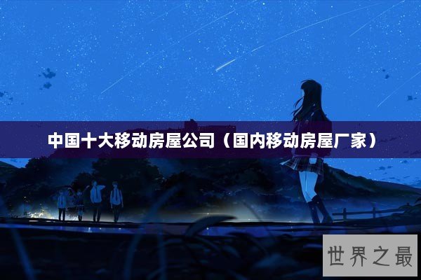 中国十大移动房屋公司（国内移动房屋厂家）
