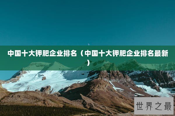 中国十大钾肥企业排名（中国十大钾肥企业排名最新）