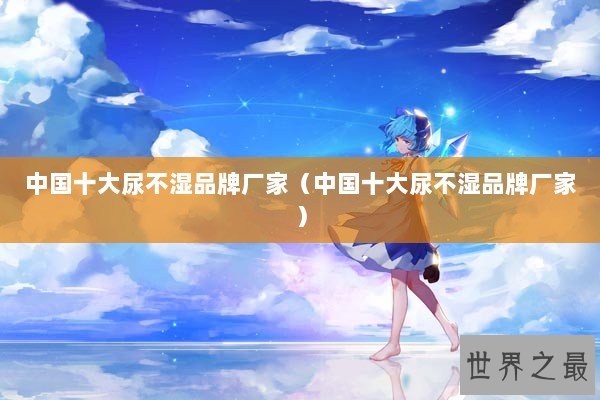 中国十大尿不湿品牌厂家（中国十大尿不湿品牌厂家）