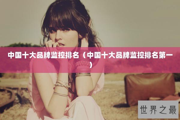 中国十大品牌监控排名（中国十大品牌监控排名第一）