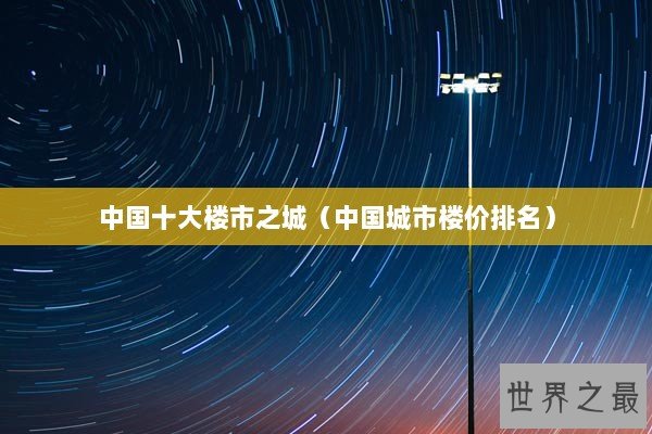 中国十大楼市之城（中国城市楼价排名）