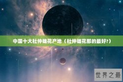 中国十大杜仲雄花产地（杜仲雄花那的最好?）