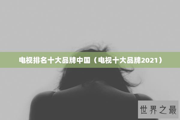 电视排名十大品牌中国（电视十大品牌2021）
