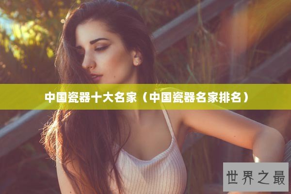 中国瓷器十大名家（中国瓷器名家排名）